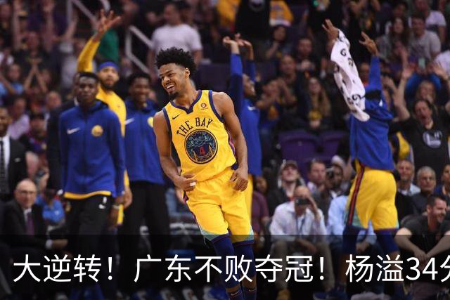 大逆转！广东不败夺冠！杨溢34分9助8板，和徐杰明轩组顶配后场